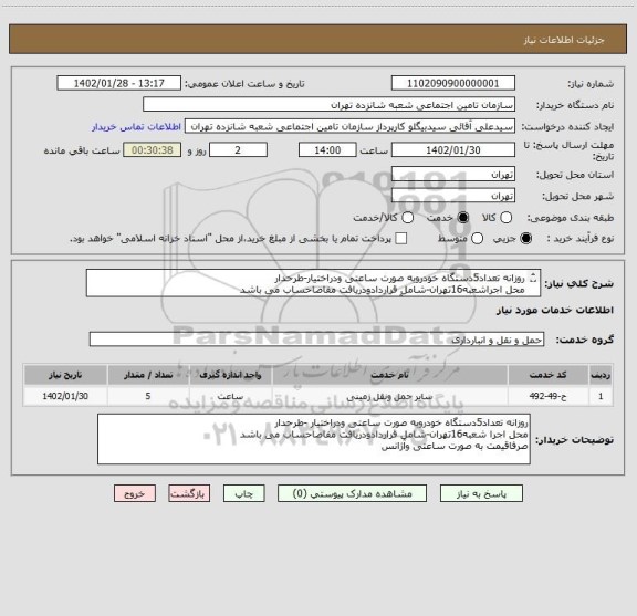 استعلام روزانه تعداد5دستگاه خودروبه صورت ساعتی ودراختیار-طرحدار 
محل اجراشعبه16تهران-شامل قراردادودریافت مفاصاحساب می باشد 
صرفاقیمت به صورت ساعتی وآژانش