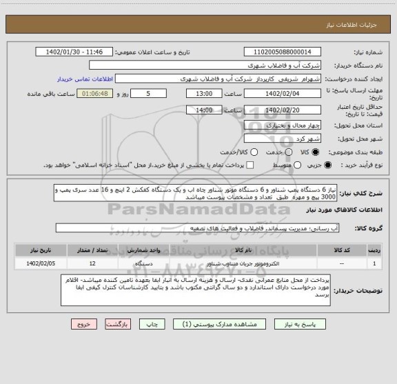 استعلام نیاز 6 دستگاه پمپ شناور و 6 دستگاه موتور شناور چاه اب و یک دستگاه کفکش 2 اینچ و 16 عدد سری پمپ و 3000 پیچ و مهره  طبق  تعداد و مشخصات پیوست میباشد