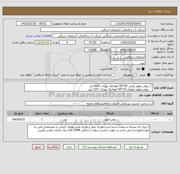 استعلام روغن موتور دیزلی 20*50 اتوماتیک بهران : 600 لیتر
روغن موتور سواری 10*40 اتوماتیک بهران : 120 لیتر
گریس نسوز پارس : 100 کیلو