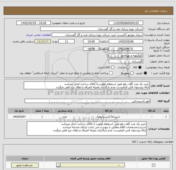 استعلام خرید یک عدد گلاب ولو طبق استعلام اولویت با کالای ساخت داخل میباشد
ارائه پیشنهاد فنی الزامیست عدم بارگذاری بمنزله انصراف و ابطال نرخ تلقی میگردد