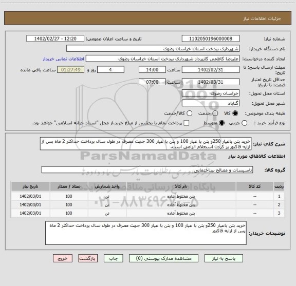 استعلام خرید بتن باعیار 250و بتن با عیار 100 و بتن با عیار 300 جهت مصرف در طول سال پرداخت حداکثر 2 ماه پس از ارایه فاکتور پر کردن استعلام الزامی است.