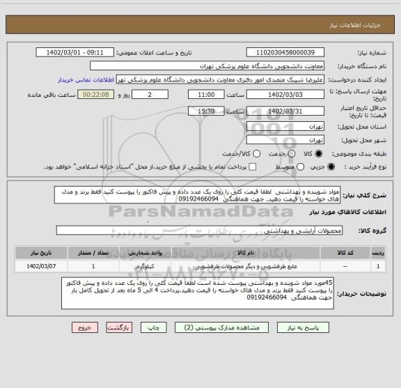 استعلام مواد شوینده و بهداشتی  لطفا قیمت کلی را روی یک عدد داده و پیش فاکتور را پیوست کنید فقط برند و مدل های خواسته را قیمت دهید. جهت هماهنگی  09192466094