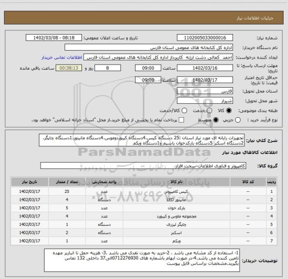 استعلام تجهیزات رایانه ای مورد نیاز استان :25 دستگاه کیس،4دستگاه کیبوردوموس،4دستگاه مانیتور،1دستگاه چاپگر،2دستگاه اسکنر 5دستگاه بارکدخوان باسیم و1دستگاه وبکم