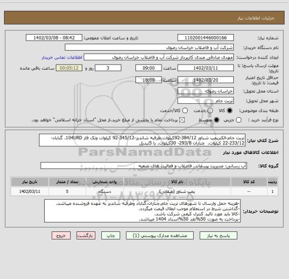 استعلام تربت جام-الکترپمپ شناور 384/12-92کیلوات.طرقبه شاندیز-345/12-92 کیلوات وتک فاز 104URD. گناباد-233/12-22 کیلوات.  چناران 293/8- 30کیلوات. با 5تبدیل