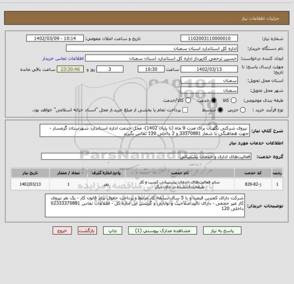 استعلام  نیروی شرکتی نگهبان برای مدت 9 ماه (تا پایان 1402)- محل خدمت اداره استاندارد شهرستان گرمسار - جهت هماهنگی با شمار 33370881 و 2 داخلی 120 تماس بگیرید