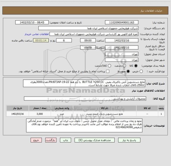 استعلام مایع دستشویی آنتی باکتریال پمپی  BUTTLE =250 CC  با آرم هما PN:873AP-19-22،تعداد3000بطری 250cc،کالای انتخاب شده صرفا جهت تشابه است.