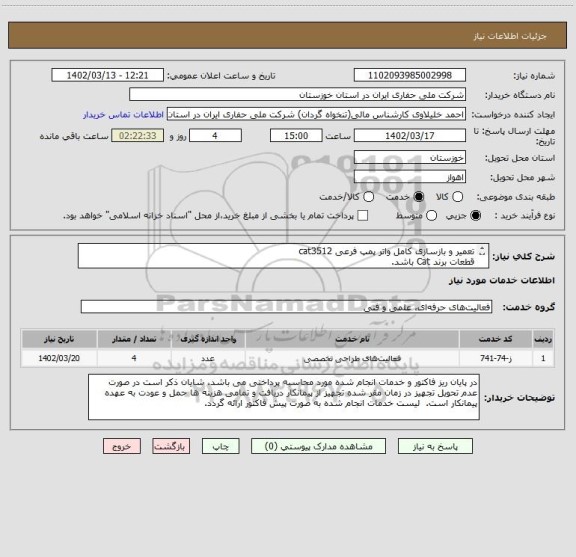 استعلام تعمیر و بازسازی کامل واتر پمپ فرعی cat3512
قطعات برند Cat باشد.
کلیه هزینه ایاب و ذهاب تجهیزات و پرسنل نظارتی و محل اقامت به عهده پیمانکار می باشد