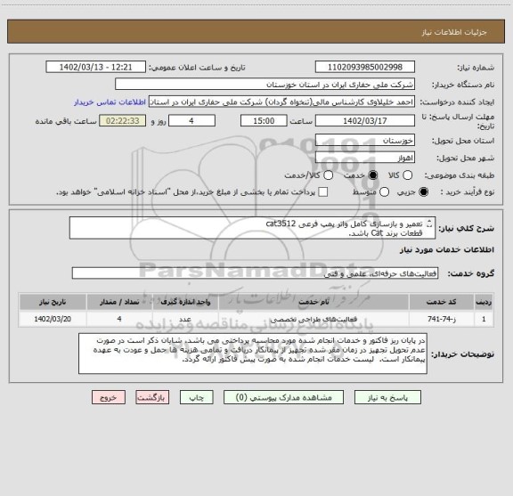 استعلام تعمیر و بازسازی کامل واتر پمپ فرعی cat3512
قطعات برند Cat باشد.
کلیه هزینه ایاب و ذهاب تجهیزات و پرسنل نظارتی و محل اقامت به عهده پیمانکار می باشد