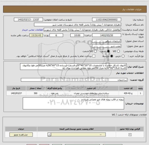 استعلام کانیوی Lشکل خوابیده با مشخصات 10*20*40*30و قسمت ایستاده 15*40*30به متراژ50متر طول وکانیوی کاسه ای15*40*30به متراژ 250متر طول مطابق فهرست بهای راه