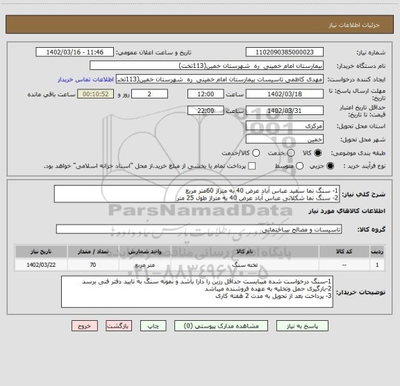 استعلام 1- سنگ نما سفید عباس آباد عرض 40 به متراژ 60متر مربع
2- سنگ نما شکلاتی عباس آباد عرض 40 به متراژ طول 25 متر