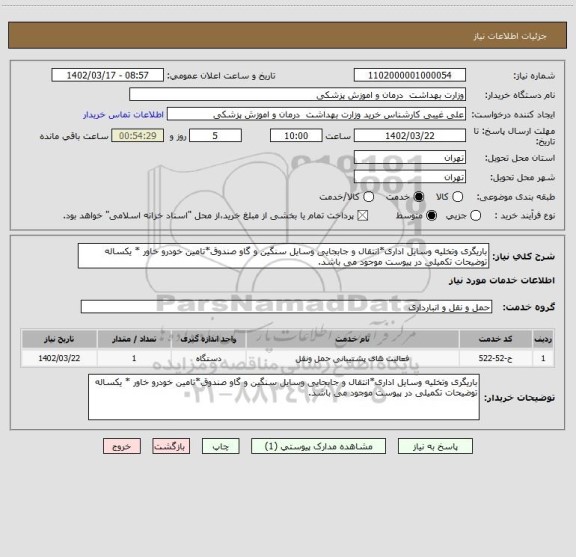 استعلام باریگری وتخلیه وسایل اداری*انتقال و جابجایی وسایل سنگین و گاو صندوق*تامین خودرو خاور * یکساله 
توضیحات تکمیلی در پیوست موجود می باشد.