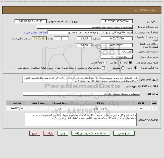 استعلام چاپ دفترطبق درخواست پیوست/ایران کد مشابه/هزینه باربری با تامین کننده/پرداخت سه ماهه/اولویت تامین کنندگان ماهشهر/پیشفاکتور پیوست/ظرف 20 روز تحویل گردد