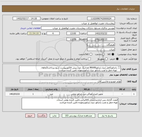 استعلام رادیاتورکامل دیزل ژنراتورMAAN تعدادیک عدد،پیش فاکتورپیوست شود،پرداخت3ماهه،
تهیه،حمل و نصب رادیاتور دیزل ژنراتوربرعهده تامین کننده میباشد