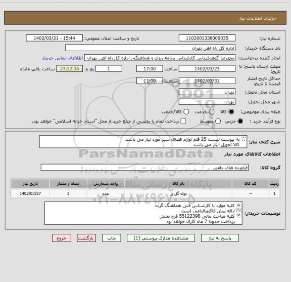 استعلام به پیوست لیست 25 قلم لوازم فضای سبز مورد نیاز می باشد 
کالا تحویل انبار می باشد 

مباحث فنی 09125280907 اقای پیمان