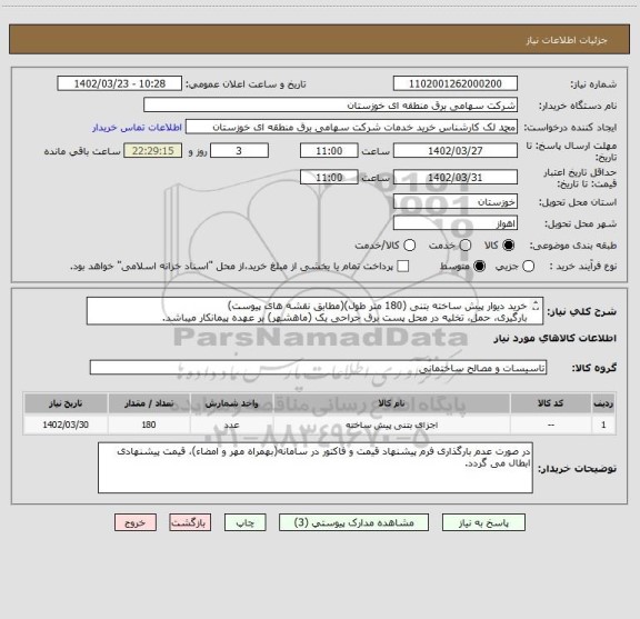 استعلام خرید دیوار پیش ساخته بتنی (180 متر طول)(مطابق نقشه های پیوست)
بارگیری، حمل، تخلیه در محل پست برق جراحی یک (ماهشهر) بر عهده پیمانکار میباشد.