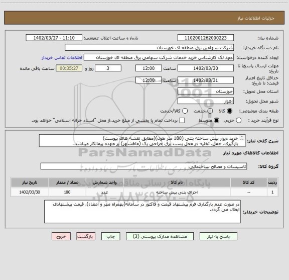 استعلام خرید دیوار پیش ساخته بتنی (180 متر طول)(مطابق نقشه های پیوست)
بارگیری، حمل، تخلیه در محل پست برق جراحی یک (ماهشهر) بر عهده پیمانکار میباشد.