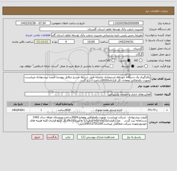 استعلام بکارگیری یک دستگاه خودروی استیجاری باراننده طبق شرایط  مندرج درفایل پیوست-قیمت پیشنهادی میبایست بصورت یکجاوکلی ومعادل کل قرارداد(3024ساعت ) درج گردد.