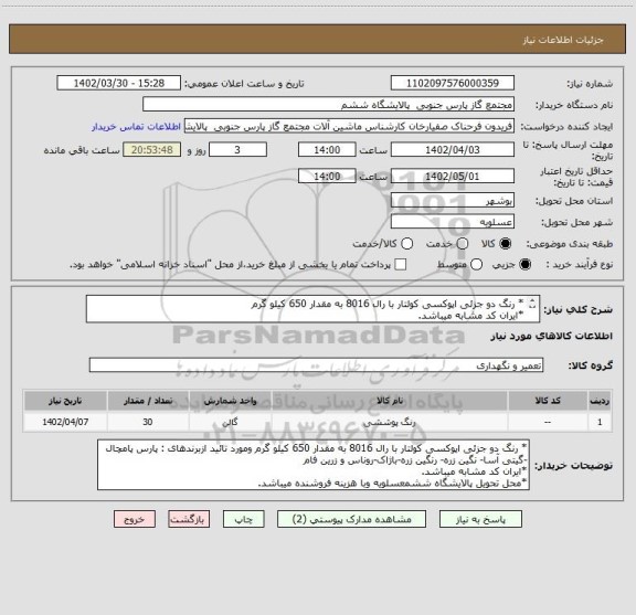 استعلام * رنگ دو جزئی اپوکسی کولتار با رال 8016 به مقدار 650 کیلو گرم
*ایران کد مشابه میباشد.
*محل تحویل پالایشگاه ششمعسلویه وبا هزینه فروشنده میباشد.
