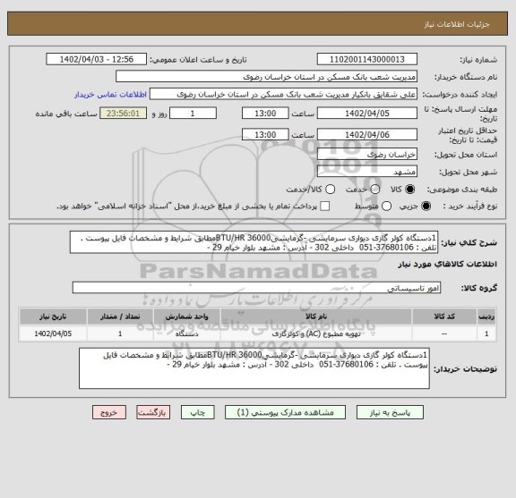 استعلام 1دستگاه کولر گازی دیواری سرمایشی -گرمایشیBTU/HR 36000مطابق شرایط و مشخصات فایل پیوست . تلفن : 37680106-051  داخلی 302 - آدرس : مشهد بلوار خیام 29 -
