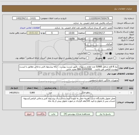 استعلام نیاز 8 قلم شامل 5/885 عدد لوازم رستوران ، طبق لیست پیوست . ارائه پیشنهاد فنی و مالی مطابق با لیست پیوست الزامی می باشد.    33492908-086 مجید خانی