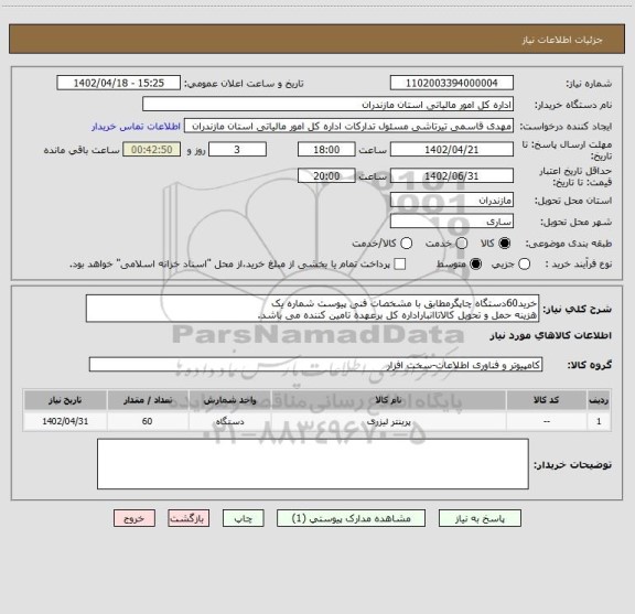 استعلام خرید60دستگاه چاپگرمطابق با مشخصات فنی پیوست شماره یک
هزینه حمل و تحویل کالاتاانباراداره کل برعهده تامین کننده می باشد.