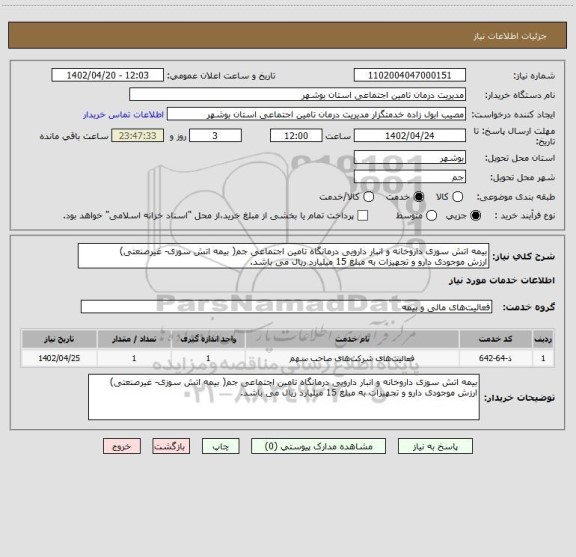 استعلام بیمه اتش سوزی داروخانه و انبار دارویی درمانگاه تامین اجتماعی جم( بیمه اتش سوزی- غیرصنعتی)
ارزش موجودی دارو و تجهیزات به مبلغ 15 میلیارد ریال می باشد.