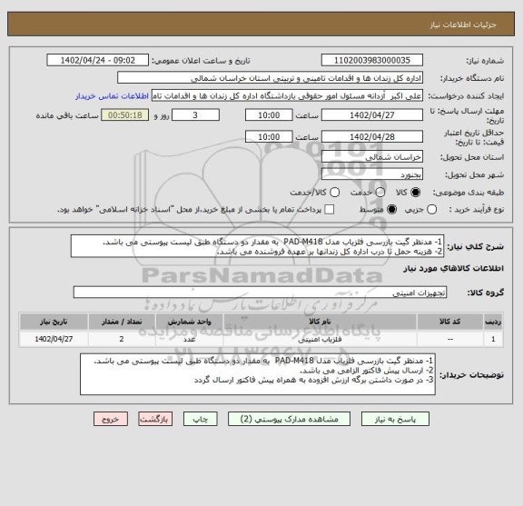 استعلام 1- مدنظر گیت بازرسی آشکارساز فلز مدل PAD-M418 به مقدار دو دستگاه طبق لیست پیوستی می باشد.2- هزینه حمل تا درب اداره کل زندانها بر عهده فروشنده می باشد.