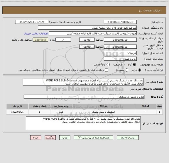 استعلام تعداد 18 عدد اسلینگ با سیم بکسل در 4 قلم با ضخامتھای متقاوت-WIRE ROPE SLING
الحاق پیش فاکتور با مشخصات کامل طبق تقاضای پیوست الزامی است.