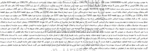 آگهی مزایده  مقدار 166 سهم مشاع از 1581/70 سهم از ششدانگ یکباب چهار دیواری بمساحت ششدانگی 1581/70 متر قطعه 619 تفکیکی تحت پلاک 256 فرعی از 54 اصلی