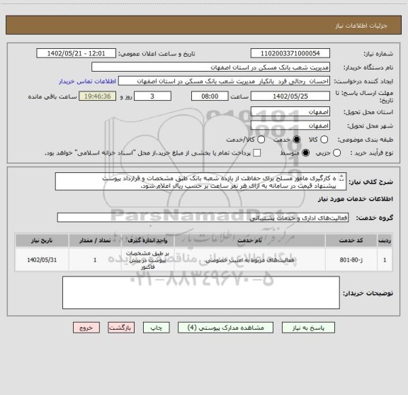 استعلام ه کارگیری مامور مسلح برای حفاظت از یازده شعبه بانک طبق مشخصات و قرارداد پیوست
پیشنهاد قیمت در سامانه به ازای هر نفر ساعت بر حسب ریال اعلام شود.