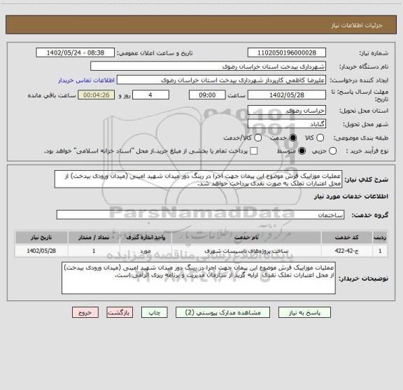 استعلام عملیات موزاییک فرش موضوع این پیمان جهت اجرا در رینگ دور میدان شهید امینی (میدان ورودی بیدخت) از محل اعتبارات تملک به صورت نقدی پرداخت خواهد شد.