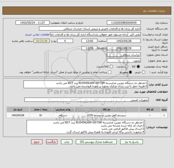 استعلام 1-مدنظر ده دستگاه دوربین مداربسته KI-D45XL60F-i30TSM برند KDT می باشد 
2-هزینه حمل تا درب زندان مرکزی بجنورد بر عهده فروشنده می باشد.