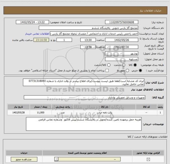 استعلام ایران کد مشابه است/لطفا طبق لیست پیوست/برای اطلاع بیشتر در وقت اداری با شماره 07731318040 تماس حاصل نمایید.