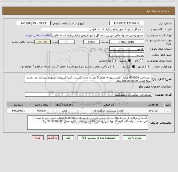 استعلام  مساحت 600000 هکتار، تأمین نیرو به تعداد 3 نفر، به مدت یکسال، کلیه کسورات برعهده پیمانکار می باشد، مبلغ اعتبار 3810000000 ریال