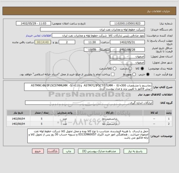 استعلام دماسنج با مشخصات 300+/0  - ASTM7C/IP5CTOTLMM  و 110+/5-  ASTM9C-86/IP15C57MMLMM
-پیش فاکتور با تعیین برند و مدل پیوست گردد.