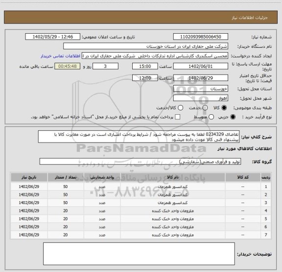استعلام تقاضای 0234329 لطفا به پیوست مراجعه شود / شرایط پرداخت اعتباری است در صورت مغایرت کالا با پیشنهاد فنی کالا عودت داده میشود