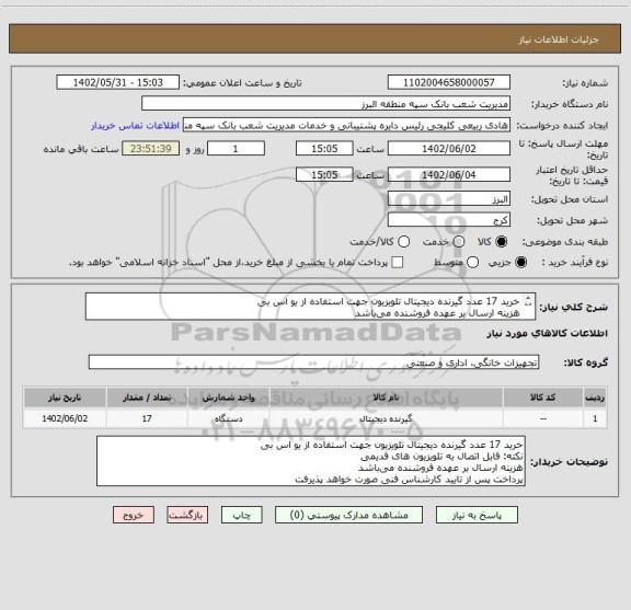 استعلام خرید 17 عدد گیرنده دیجیتال تلویزیون جهت استفاده از یو اس بی
هزینه ارسال بر عهده فروشنده می باشد
پرداخت پس از تایید کارشناس فنی صورت خواهد پذیرفت