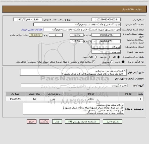 استعلام ایزوگام سقف منزل سازمانی
120 متر مربع ایزوگام شرق مشهد(صرفا ایزوگام شرق مشهد )
اجرا و نصب به عهده تامین کننده می باشد