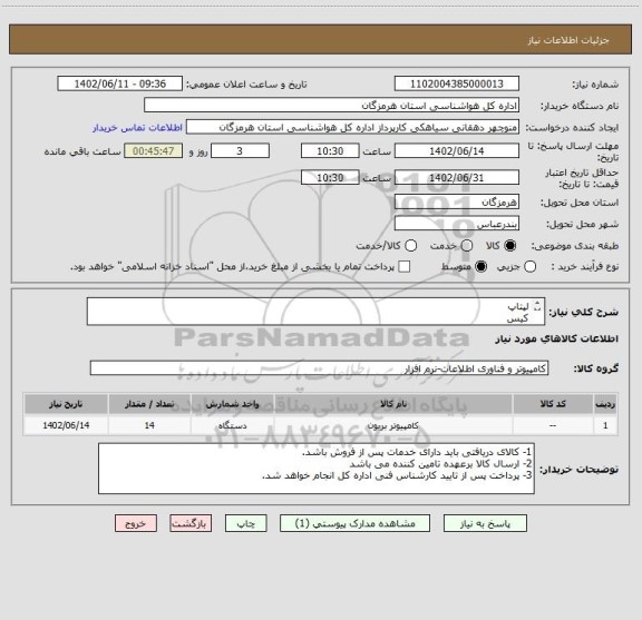 استعلام لپتاپ
کیس 
مانیتور 20 اینچ ال جی
مانیتور 24 اینچ ال جی
وب کم لاجیتک C270
سوئیچ Dlink KVM
صفحه کلید و ماوس A4TECH
مشخصات به شرح پیوست می باشد.