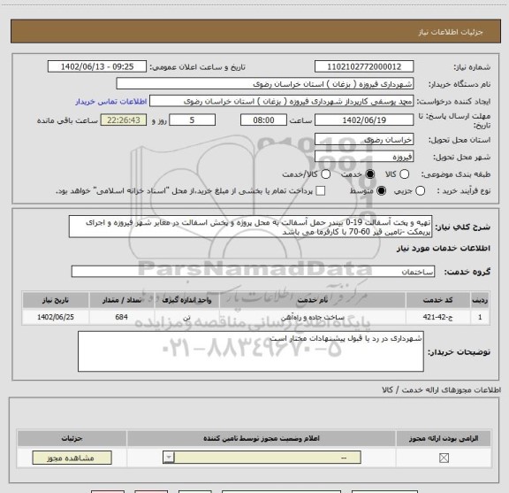 استعلام تهیه و پخت آسفالت 19-0 بیندر حمل آسفالت به محل پروژه و پخش اسفالت در معابر شهر فیروزه و اجرای پریمکت -تامین قیر 60-70 با کارفرما می باشد