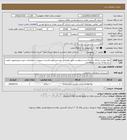 استعلام لوله جوشی-ایرانکد مشابه است-درخواست طبق توضیحات پیوستی-مواردذکرشده درپیوست حتمارعایت شود.درغیراینصورت قیمت پیشنهادی بررسی نخواهدشد