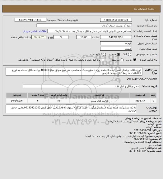 استعلام توزیع پاکات پیشتاز شهررفسنجان همه روزه با موتورسیکلت مناسب. هر توزیع موفق مبلغ 40.000 ریال.حداقل استاندارد توزیع 100پاکت. شرایط فایل پیوست الزامی