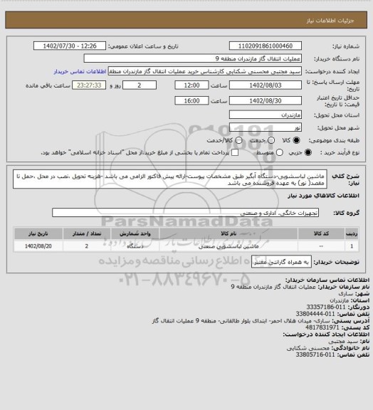استعلام ماشین لباسشویی-دستگاه آبگیر طبق مشخصات پیوست-ارائه پیش فاکتور الزامی می باشد -هزینه تحویل ،نصب در محل ،حمل تا مقصد( نور) به عهده فروشنده می باشد