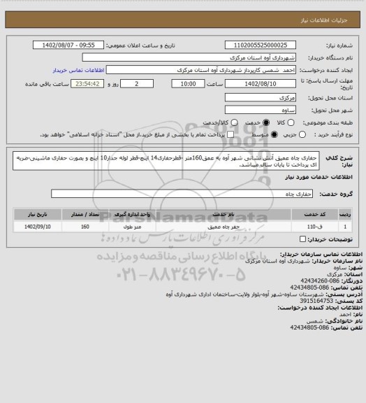 استعلام حفاری چاه عمیق آتش نشانی شهر آوه به عمق160متر 
-قطرحفاری14 اینچ-قطر لوله جدار10 اینچ و بصورت حفاری ماشینی-ضربه ای
پرداخت تا پایان سال میباشد.