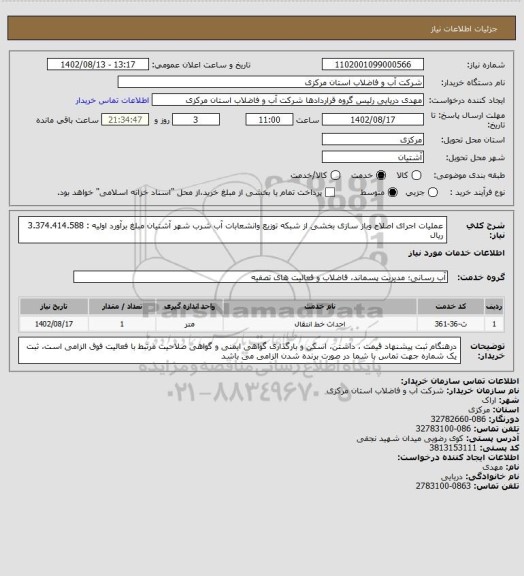 استعلام عملیات اجرای اصلاح وباز سازی  بخشی از شبکه توزیع وانشعابات آب شرب شهر آشتیان    مبلغ برآورد اولیه :    3.374.414.588  ریال