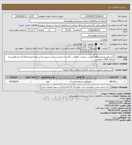 استعلام آبرسانی به روستاهای مورتی ، شیتاب ، کلوکی ، گشتریان بخش بم پشت شهرستان سراوان توسط تانکر 12 متر مکعبی به
تعداد 1200 سرویس