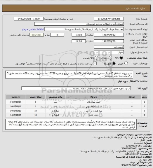 استعلام شیر پروانه ای قطر 400، یک عدد_شیر یکطرفه قطر 400 ،یک عدد_پیچ و مهره 20*10 ،ده عدد_واشر تخت 400 ،ده عدد
طبق 5 برگ مشخصات فنی پیوستی