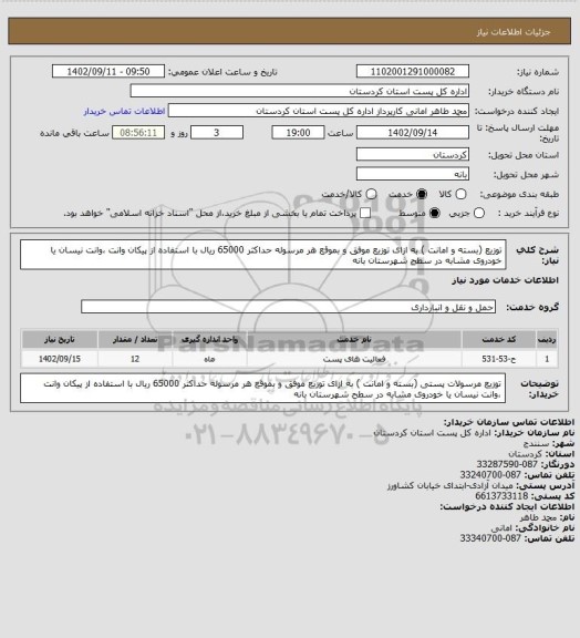استعلام توزیع (بسته و امانت ) به ازای توزیع موفق و بموقع هر مرسوله حداکثر 65000 ریال با استفاده از پیکان وانت ،وانت نیسان یا خودروی مشابه در سطح شهرستان بانه