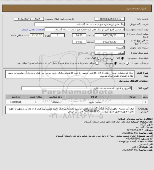 استعلام ایران کد مشابه -تحویل رایگان گرگان -گارانتی تعویض -با تایید کارشناس بانک -خرید دوربین پین هول و ان وی آر...وتجهیزات جهت نظارت تصویری طبق جدول پیوست