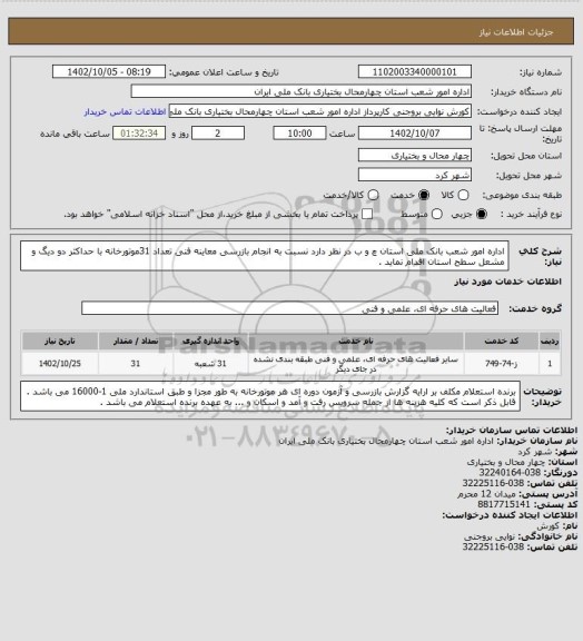 استعلام اداره امور شعب بانک ملی استان چ و ب در نظر دارد نسبت به انجام بازرسی معاینه فنی تعداد 31موتورخانه با حداکثر دو دیگ و مشعل سطح استان اقدام نماید .